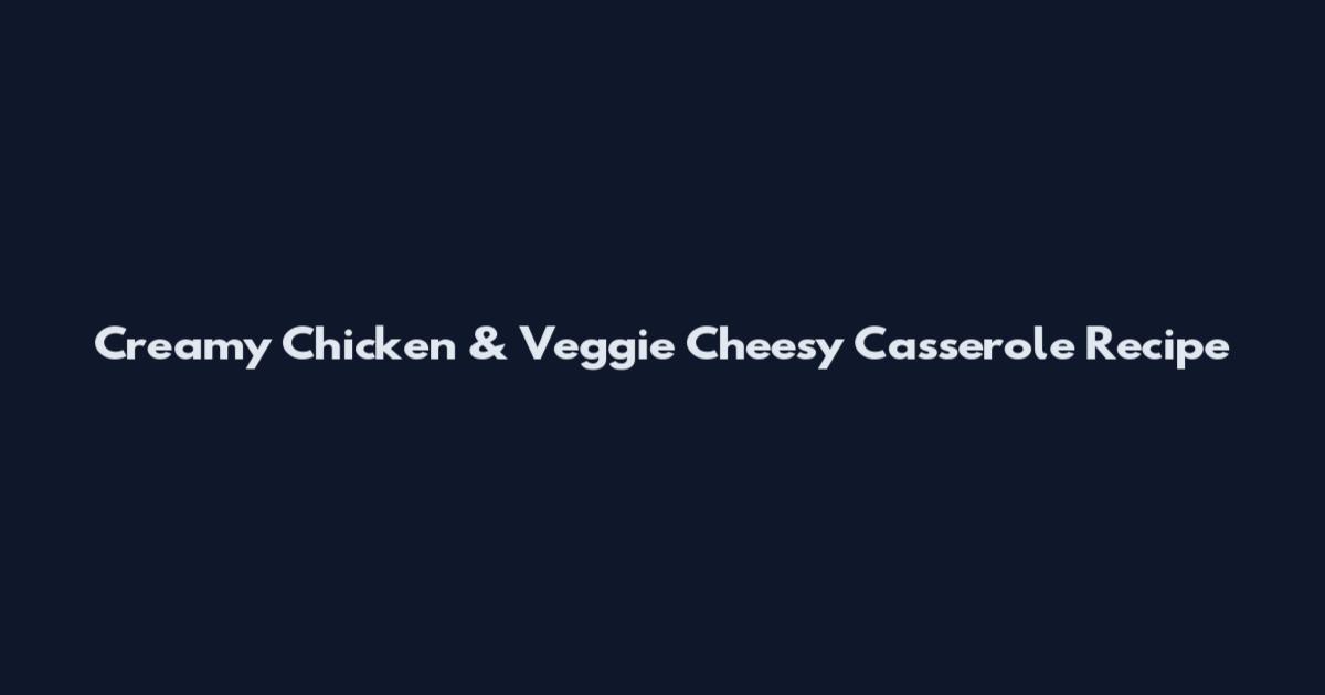 Creamy Chicken & Veggie Cheesy Casserole Recipe