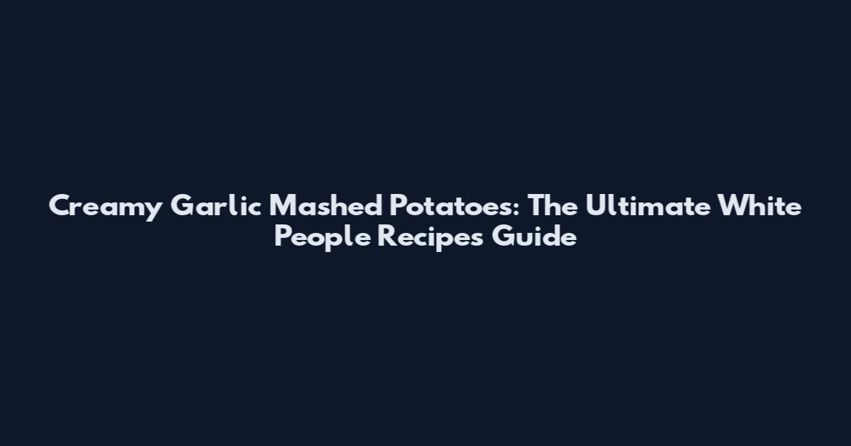 Creamy Garlic Mashed Potatoes: The Ultimate White People Recipes Guide