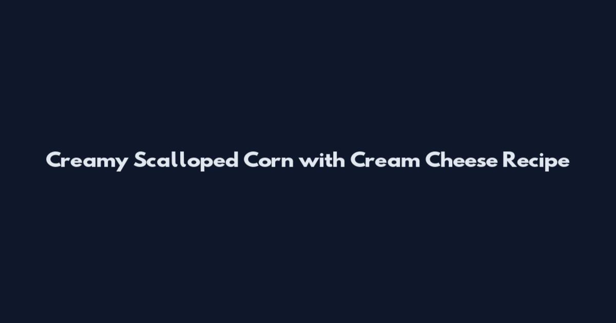 Creamy Scalloped Corn with Cream Cheese Recipe
