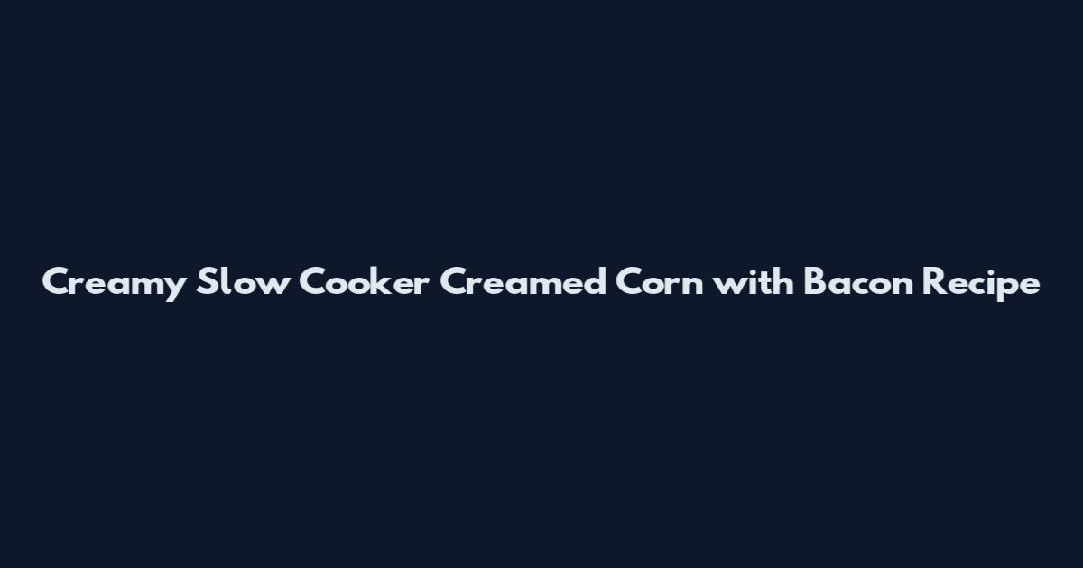 Creamy Slow Cooker Creamed Corn with Bacon Recipe