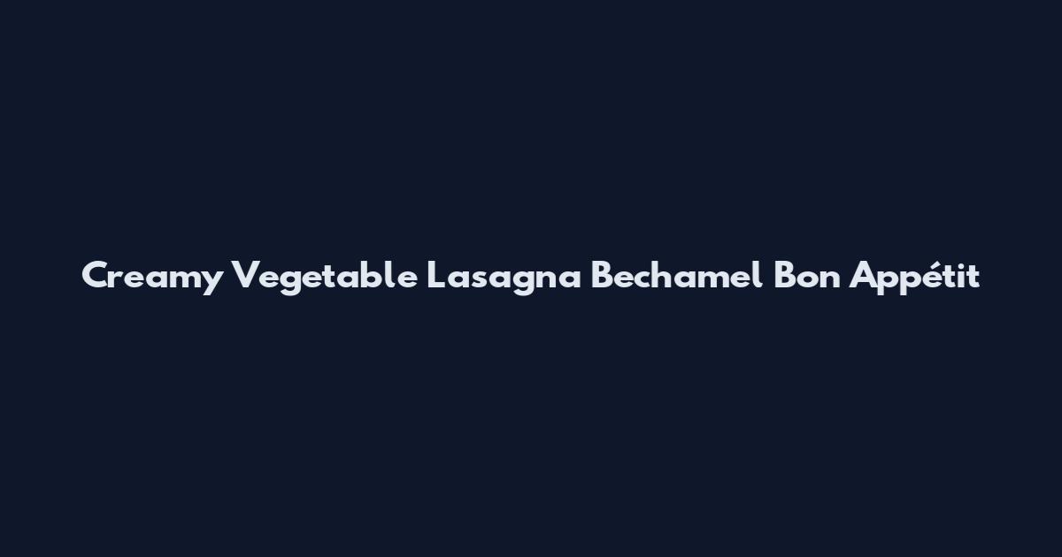 Creamy Vegetable Lasagna Bechamel Bon Appétit