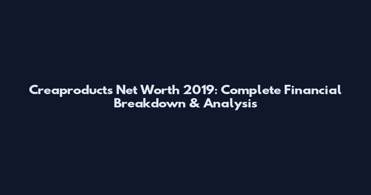 Creaproducts Net Worth 2019: Complete Financial Breakdown & Analysis