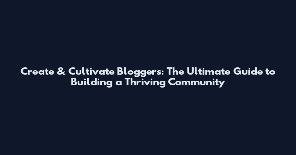 Create & Cultivate Bloggers: The Ultimate Guide to Building a Thriving Community