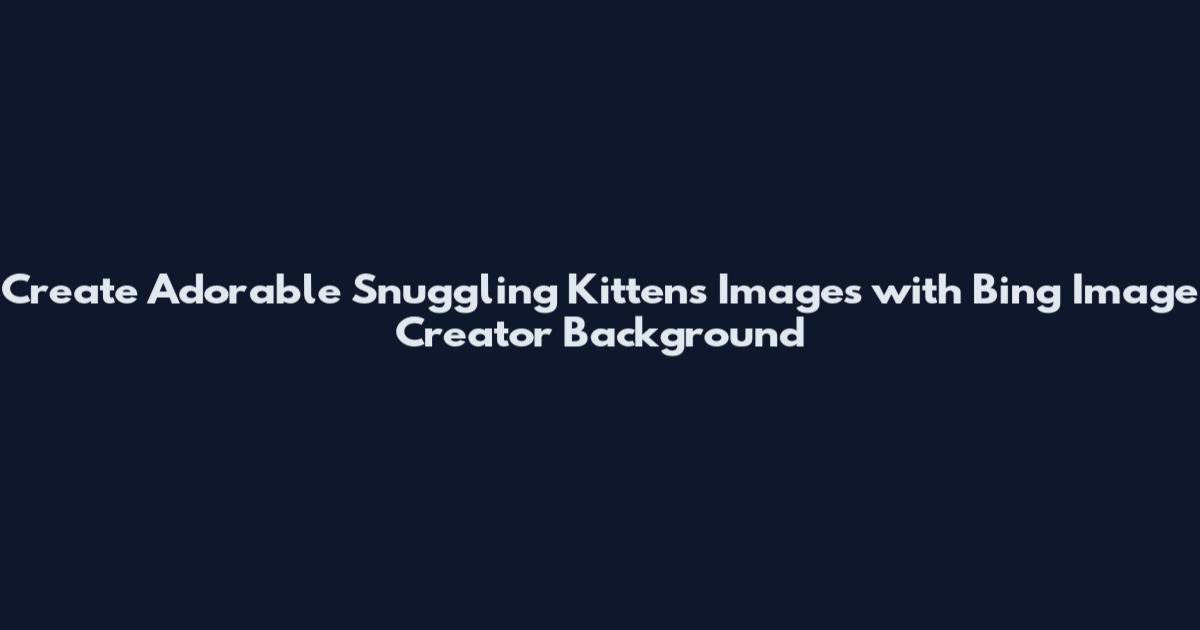 Create Adorable Snuggling Kittens Images with Bing Image Creator Background
