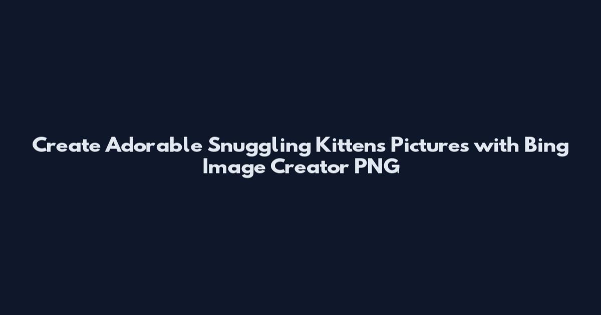 Create Adorable Snuggling Kittens Pictures with Bing Image Creator PNG