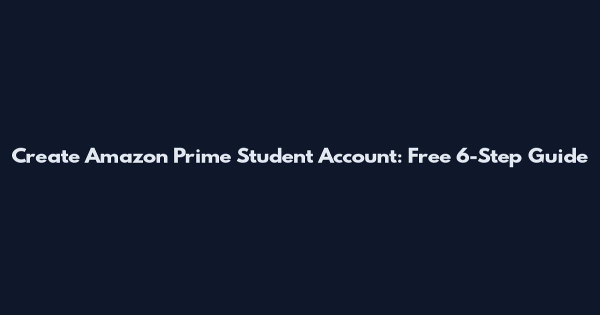 Create Amazon Prime Student Account: Free 6-Step Guide