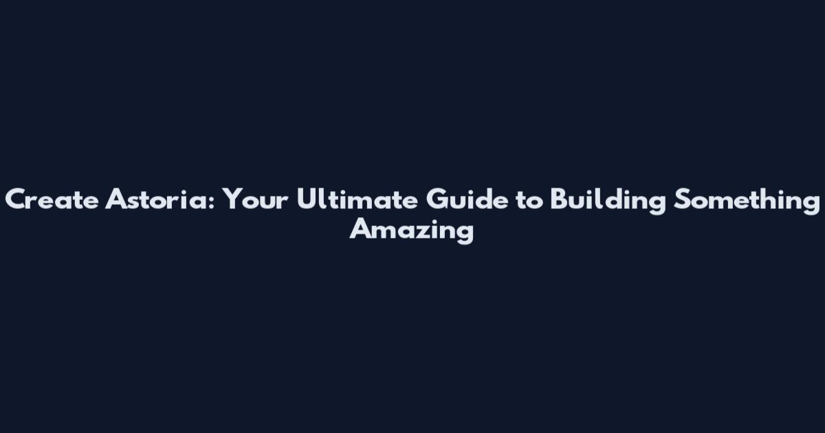 Create Astoria: Your Ultimate Guide to Building Something Amazing