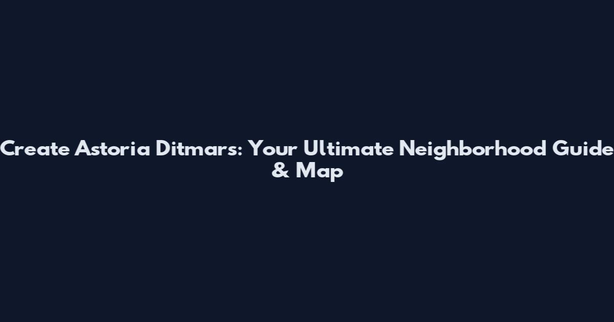 Create Astoria Ditmars: Your Ultimate Neighborhood Guide & Map