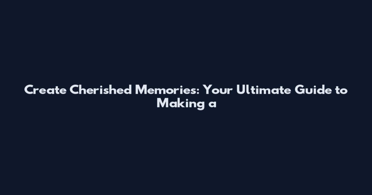Create Cherished Memories: Your Ultimate Guide to Making a