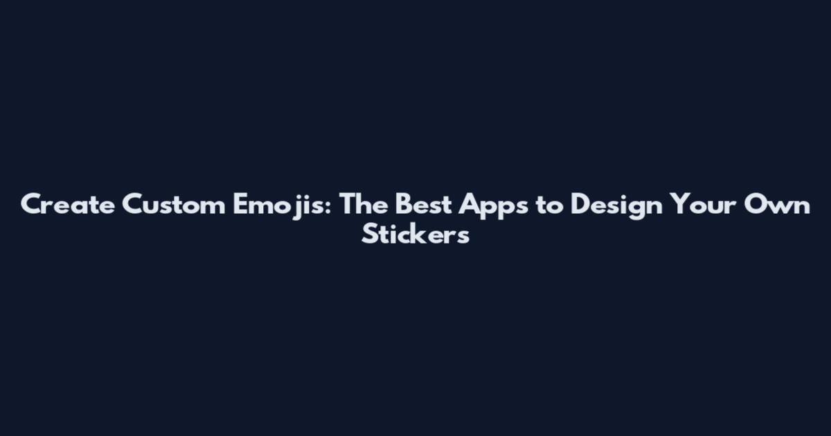 Create Custom Emojis: The Best Apps to Design Your Own Stickers