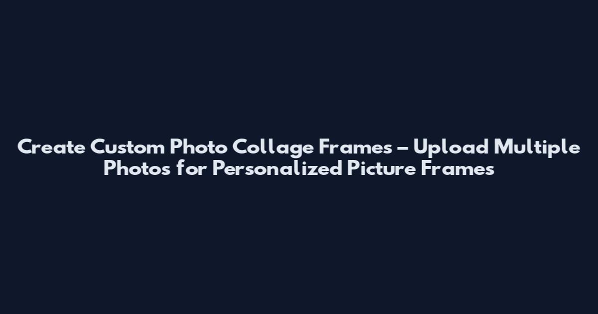 Create Custom Photo Collage Frames – Upload Multiple Photos for Personalized Picture Frames