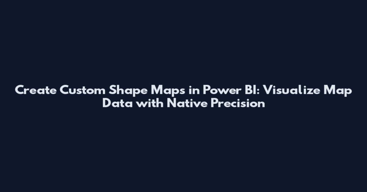 Create Custom Shape Maps in Power BI: Visualize Map Data with Native Precision