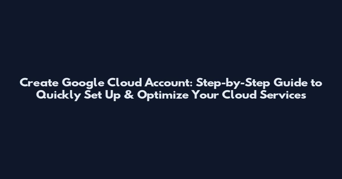 Create Google Cloud Account: Step-by-Step Guide to Quickly Set Up & Optimize Your Cloud Services