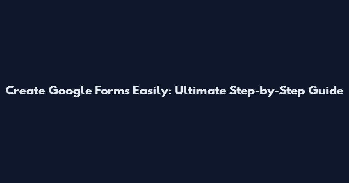Create Google Forms Easily: Ultimate Step-by-Step Guide