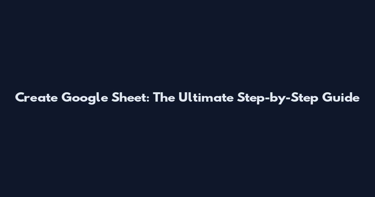 Create Google Sheet: The Ultimate Step-by-Step Guide