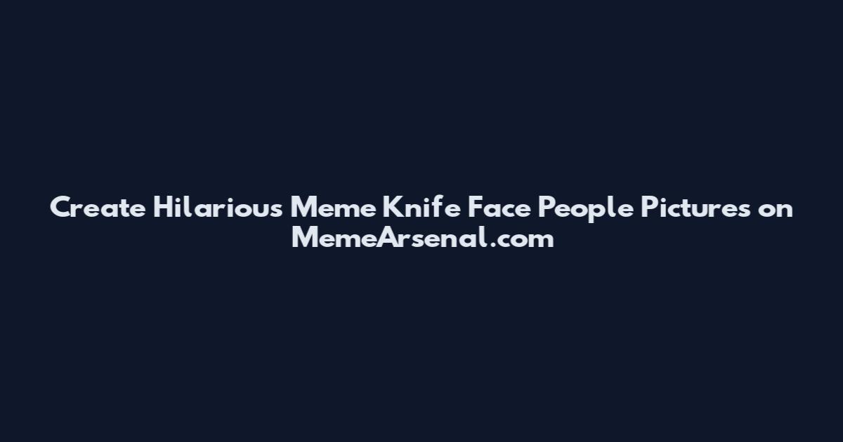 Create Hilarious Meme Knife Face People Pictures on MemeArsenal.com