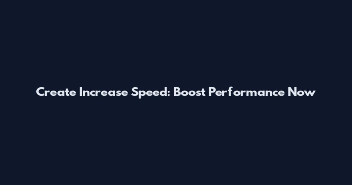 Create Increase Speed: Boost Performance Now