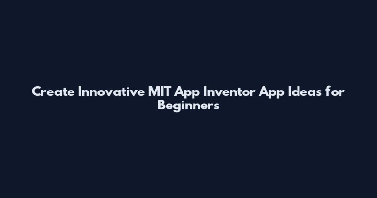 Create Innovative MIT App Inventor App Ideas for Beginners