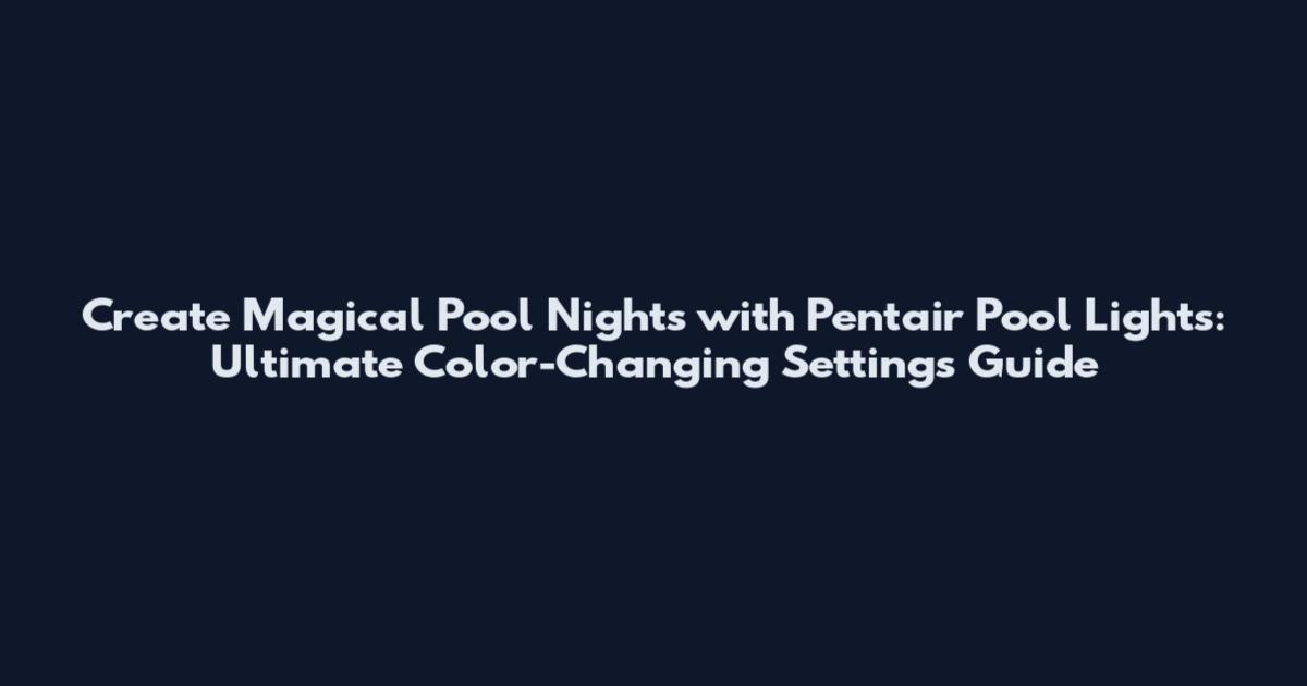 Create Magical Pool Nights with Pentair Pool Lights: Ultimate Color-Changing Settings Guide