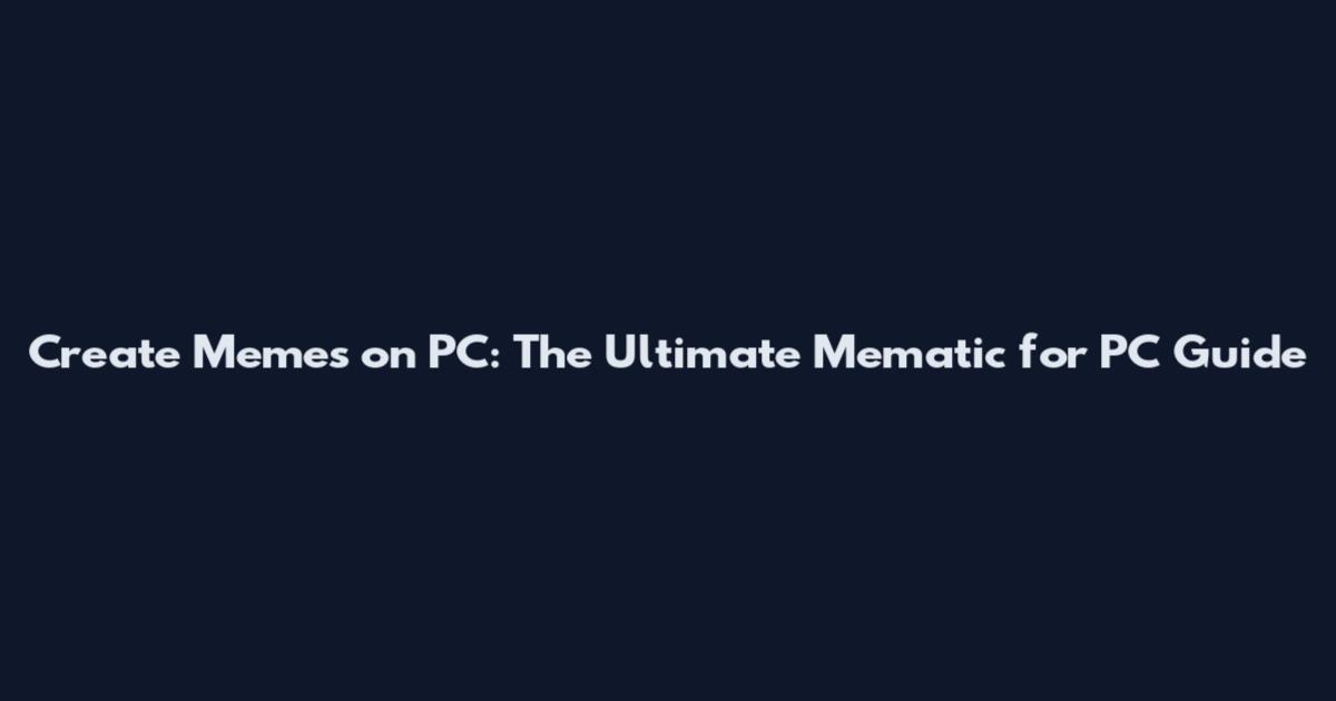 Create Memes on PC: The Ultimate Mematic for PC Guide