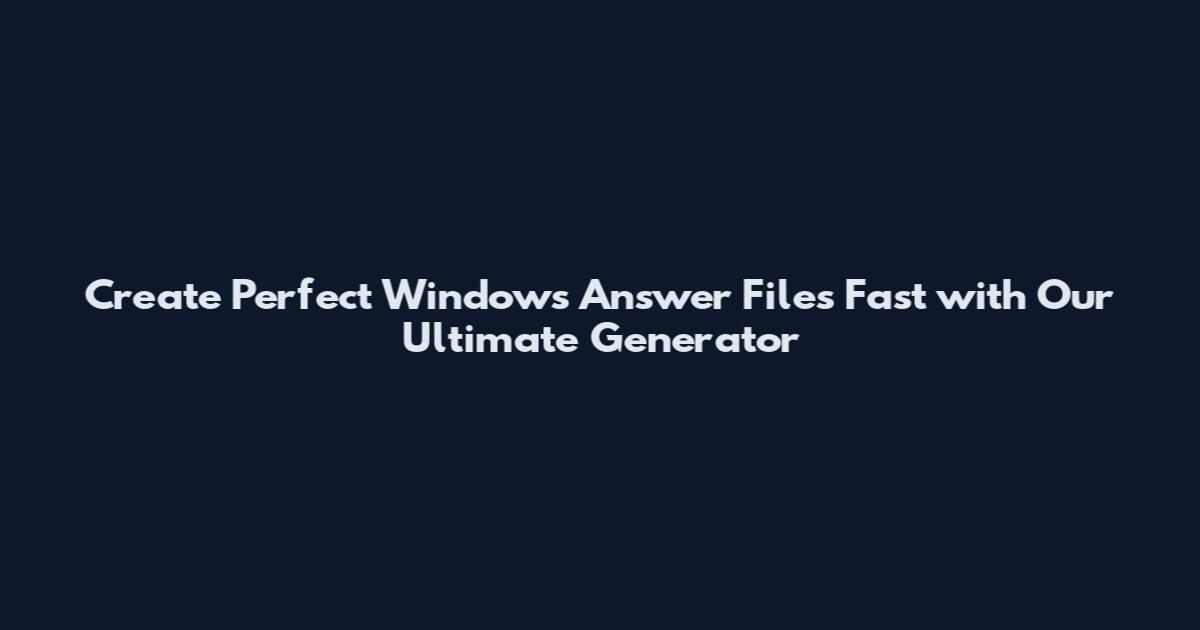 Create Perfect Windows Answer Files Fast with Our Ultimate Generator