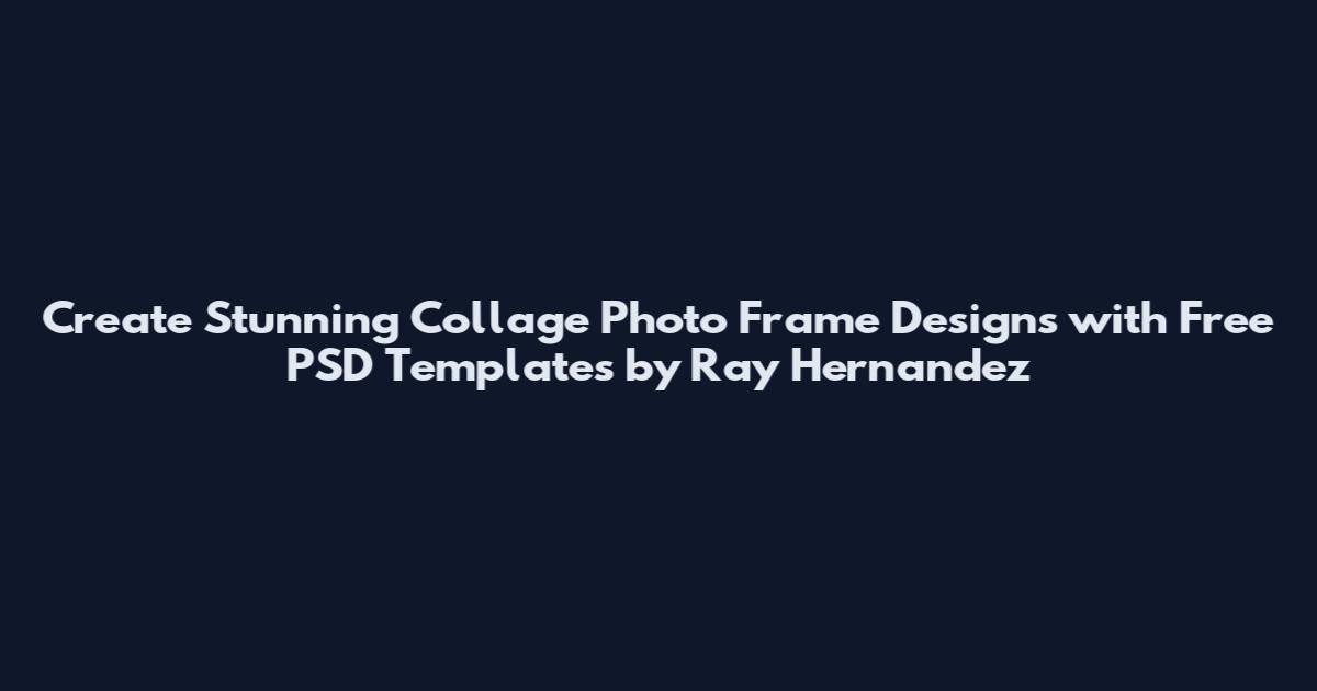Create Stunning Collage Photo Frame Designs with Free PSD Templates by Ray Hernandez