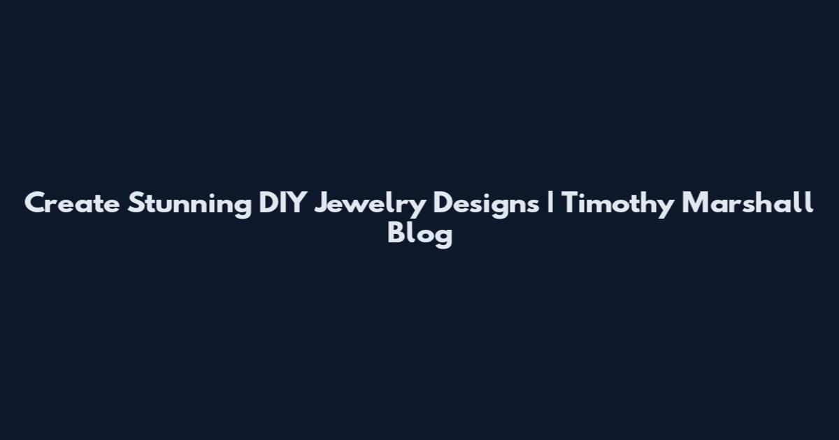 Create Stunning DIY Jewelry Designs | Timothy Marshall Blog