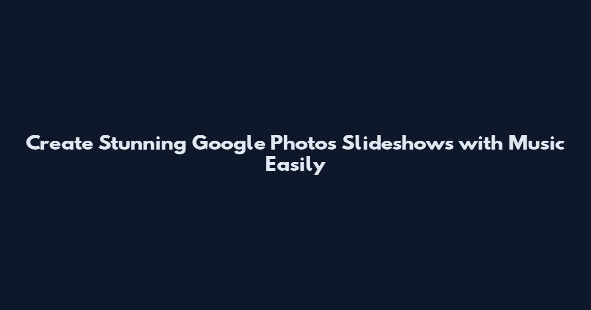 Create Stunning Google Photos Slideshows with Music Easily