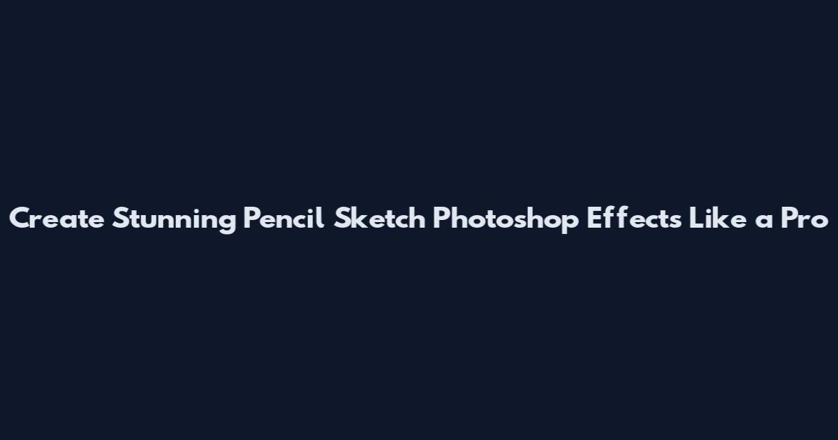 Create Stunning Pencil Sketch Photoshop Effects Like a Pro