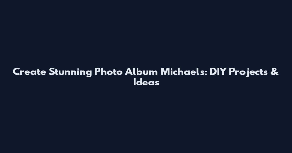 Create Stunning Photo Album Michaels: DIY Projects & Ideas