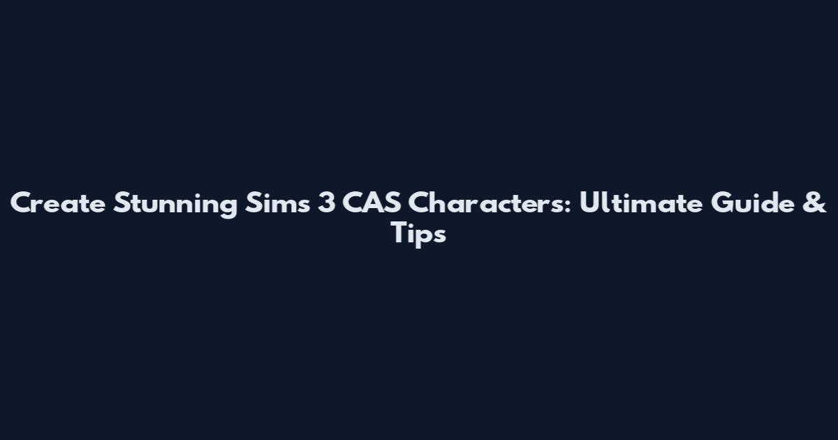 Create Stunning Sims 3 CAS Characters: Ultimate Guide & Tips
