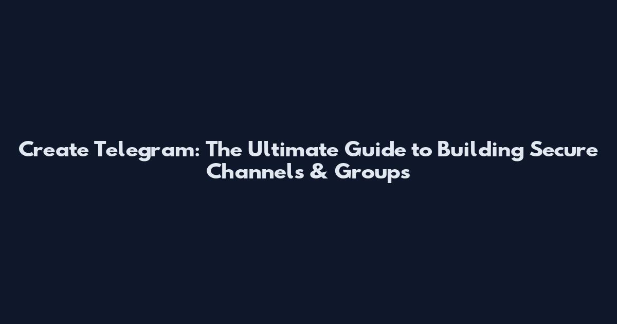 Create Telegram: The Ultimate Guide to Building Secure Channels & Groups