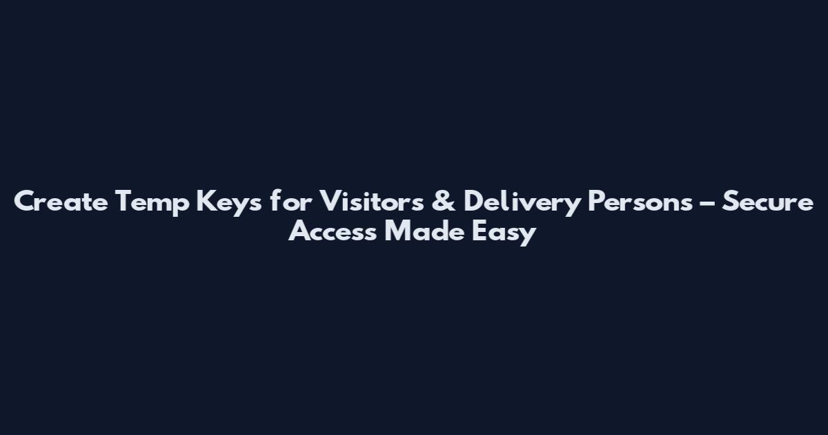 Create Temp Keys for Visitors & Delivery Persons – Secure Access Made Easy