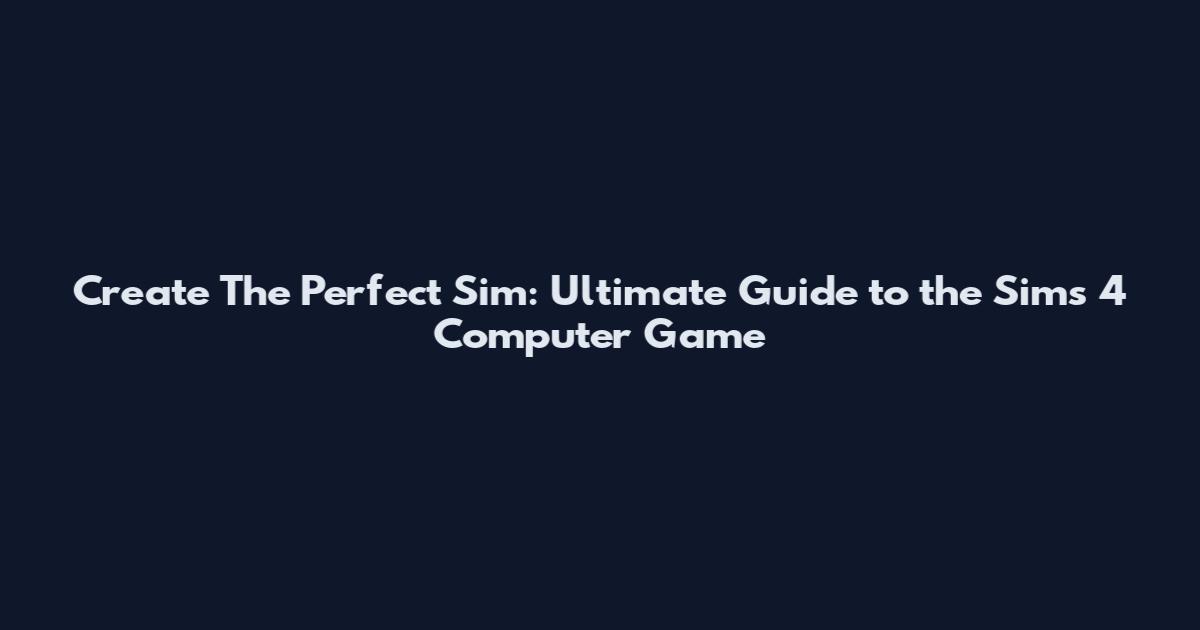 Create The Perfect Sim: Ultimate Guide to the Sims 4 Computer Game