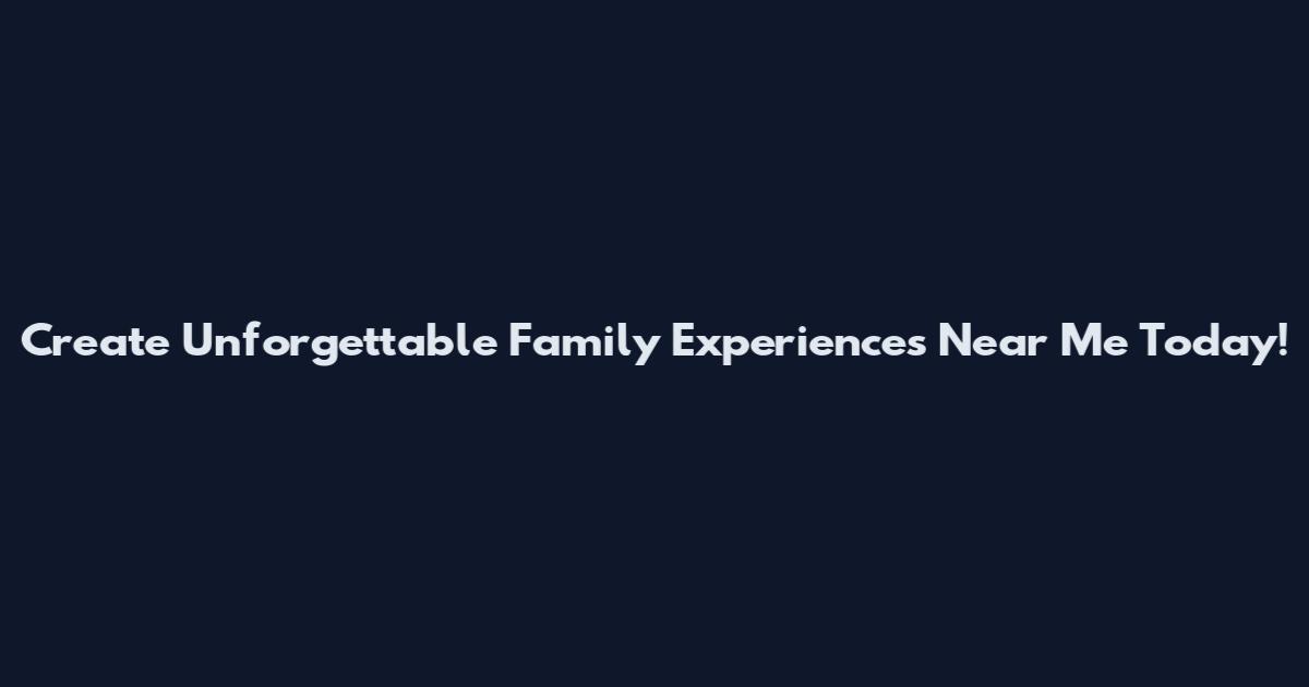 Create Unforgettable Family Experiences Near Me Today!