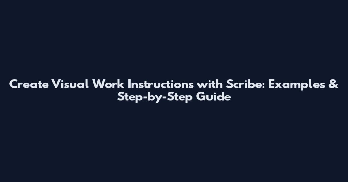 Create Visual Work Instructions with Scribe: Examples & Step-by-Step Guide