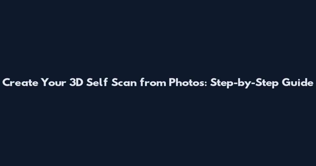 Create Your 3D Self Scan from Photos: Step-by-Step Guide