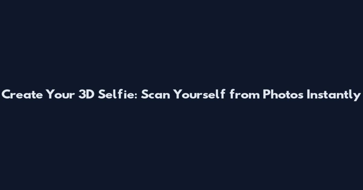 Create Your 3D Selfie: Scan Yourself from Photos Instantly