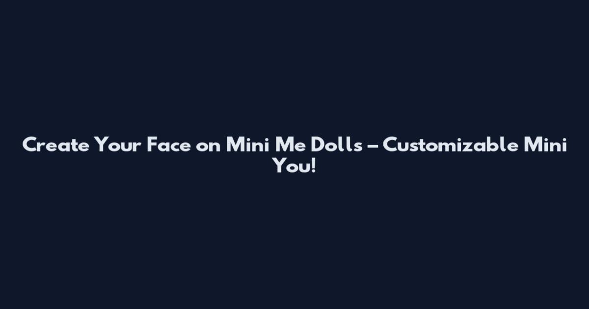Create Your Face on Mini Me Dolls – Customizable Mini You!