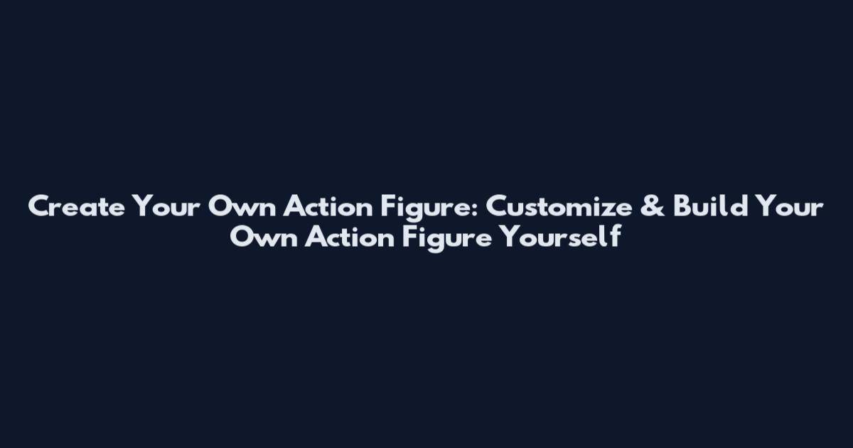 Create Your Own Action Figure: Customize & Build Your Own Action Figure Yourself
