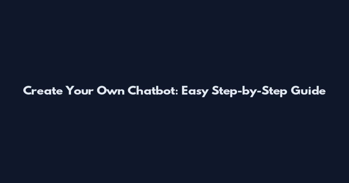 Create Your Own Chatbot: Easy Step-by-Step Guide