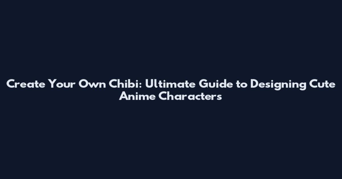 Create Your Own Chibi: Ultimate Guide to Designing Cute Anime Characters