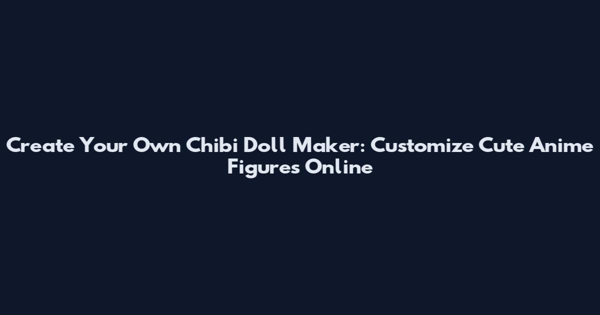 Create Your Own Chibi Doll Maker: Customize Cute Anime Figures Online