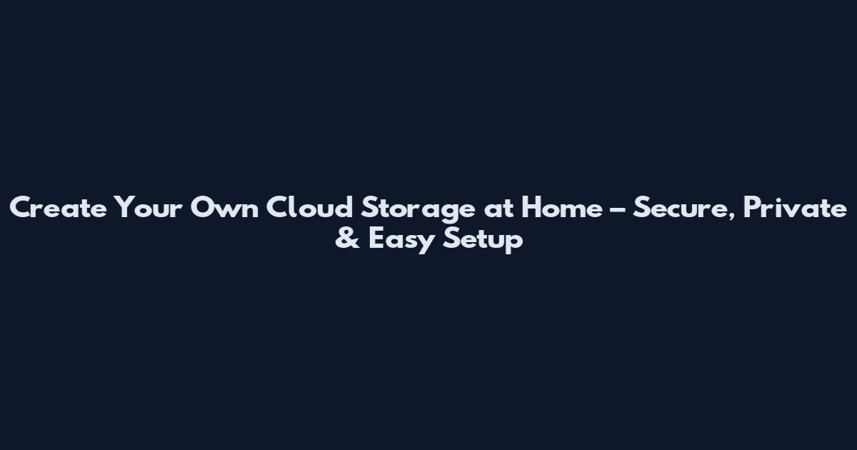 Create Your Own Cloud Storage at Home – Secure, Private & Easy Setup
