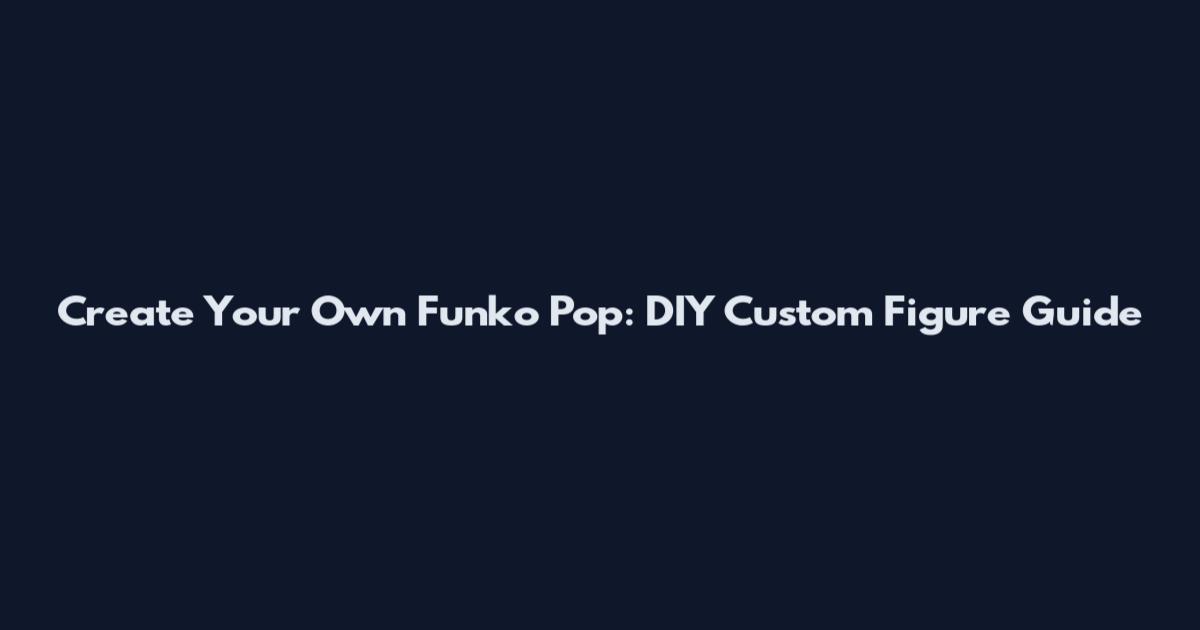 Create Your Own Funko Pop: DIY Custom Figure Guide