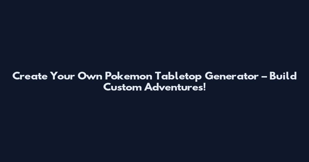 Create Your Own Pokemon Tabletop Generator – Build Custom Adventures!