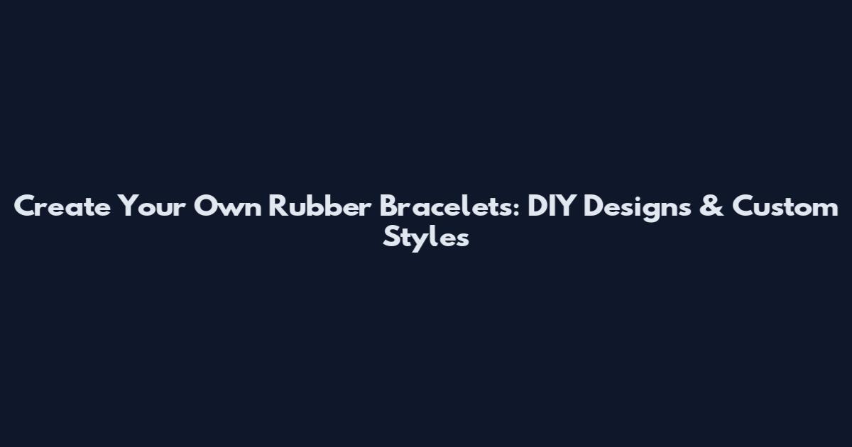 Create Your Own Rubber Bracelets: DIY Designs & Custom Styles