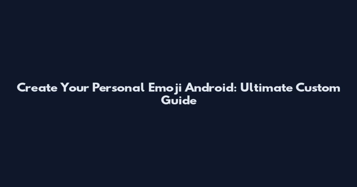 Create Your Personal Emoji Android: Ultimate Custom Guide