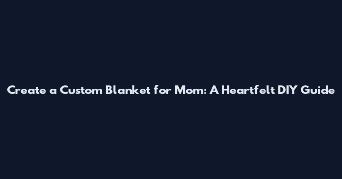 Create a Custom Blanket for Mom: A Heartfelt DIY Guide