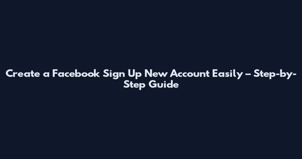 Create a Facebook Sign Up New Account Easily – Step-by-Step Guide